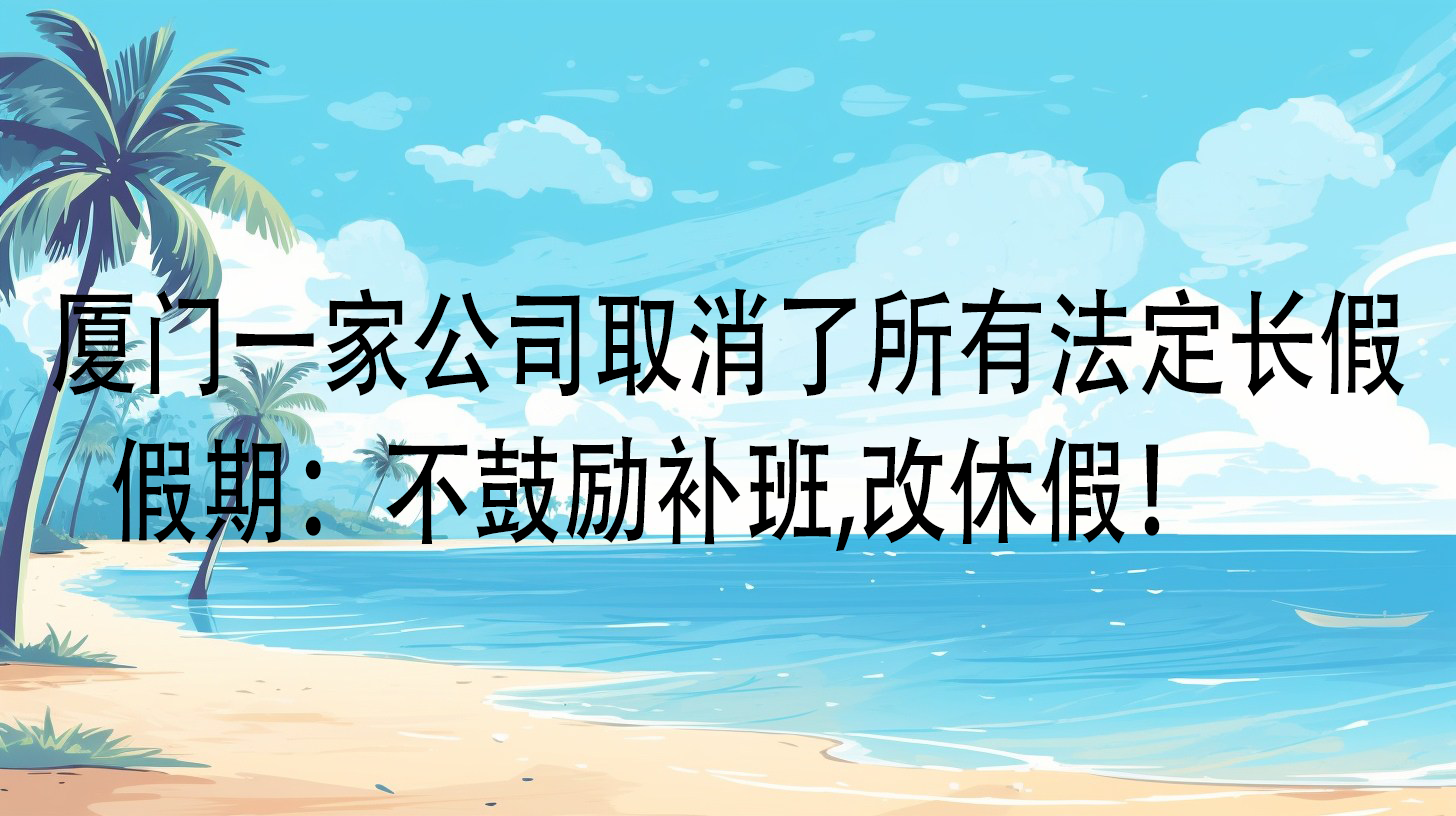 厦门一家公司取消了所有法定长假假期：不鼓励补班,改休假