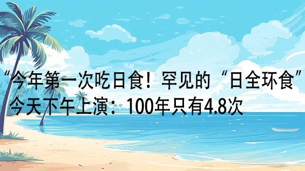 今年第一次吃日食！罕见的“日全环食”今天下午上演：100年只有4.8次