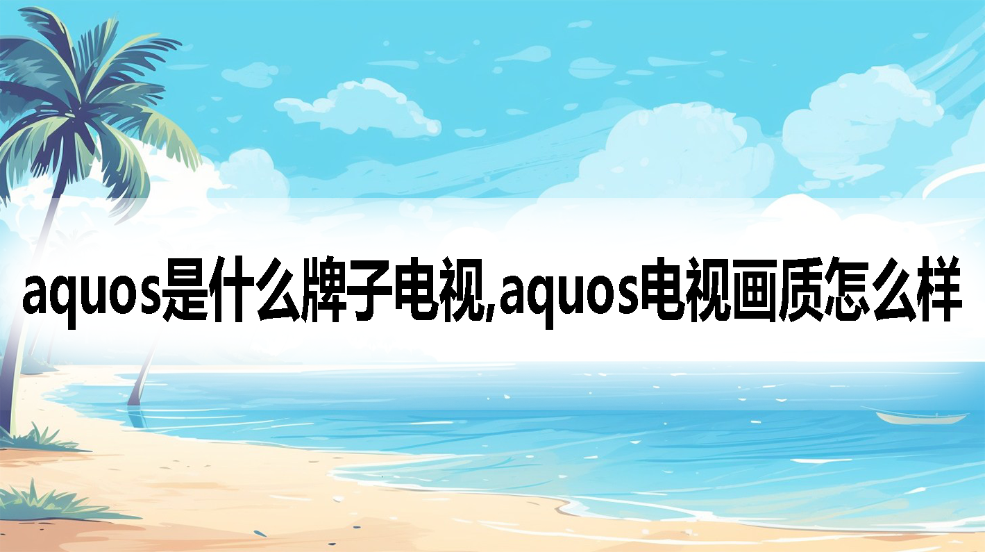 aquos是什么牌子电视,aquos电视画质怎么样