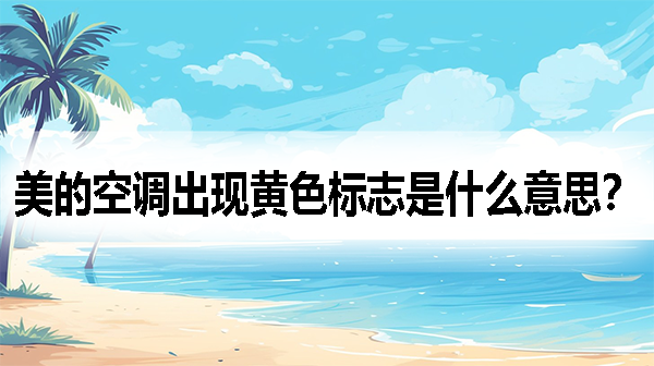 美的空调出现黄色标志是什么意思？